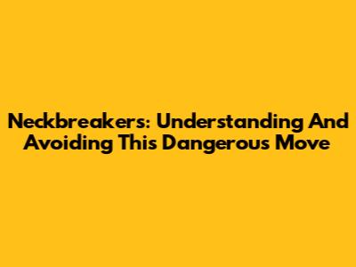 Neckbreakers: Understanding And Avoiding This Dangerous Move