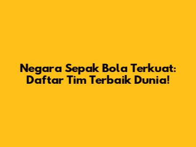 Negara Sepak Bola Terkuat: Daftar Tim Terbaik Dunia!