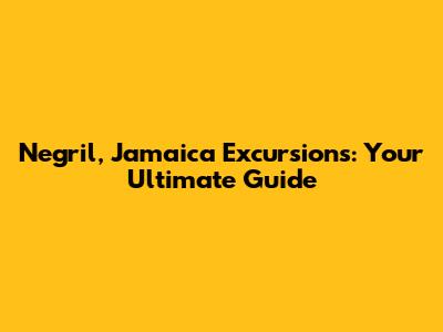 Negril, Jamaica Excursions: Your Ultimate Guide