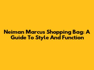 Neiman Marcus Shopping Bag: A Guide To Style And Function