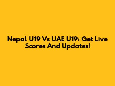 Nepal U19 Vs UAE U19: Get Live Scores And Updates!