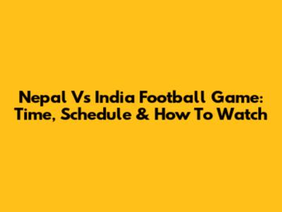Nepal Vs India Football Game: Time, Schedule & How To Watch