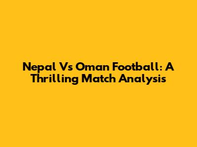 Nepal Vs Oman Football: A Thrilling Match Analysis