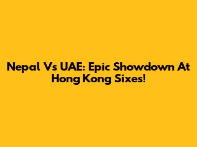 Nepal Vs UAE: Epic Showdown At Hong Kong Sixes!