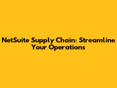 NetSuite Supply Chain: Streamline Your Operations