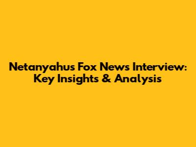 Netanyahu's Fox News Interview: Key Insights & Analysis