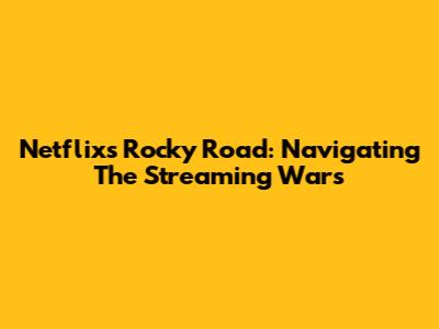 Netflix's Rocky Road: Navigating The Streaming Wars