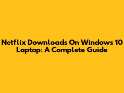 Netflix Downloads On Windows 10 Laptop: A Complete Guide