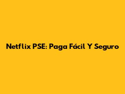 Netflix PSE: Paga Fácil Y Seguro