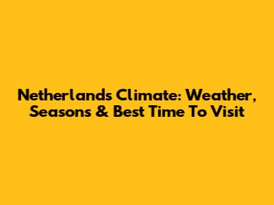 Netherlands Climate: Weather, Seasons & Best Time To Visit