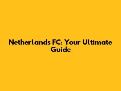 Netherlands FC: Your Ultimate Guide