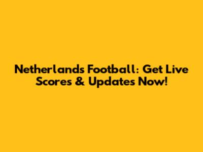 Netherlands Football: Get Live Scores & Updates Now!