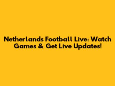 Netherlands Football Live: Watch Games & Get Live Updates!