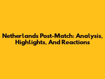 Netherlands Post-Match: Analysis, Highlights, And Reactions