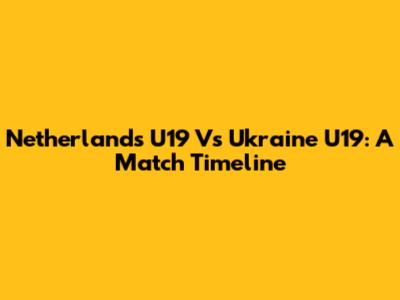 Netherlands U19 Vs Ukraine U19: A Match Timeline