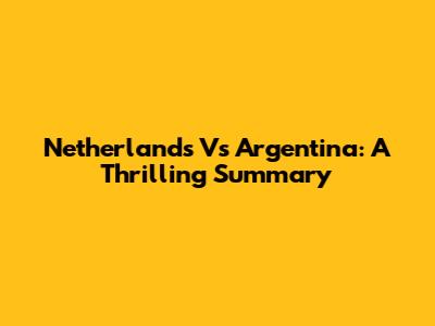 Netherlands Vs Argentina: A Thrilling Summary