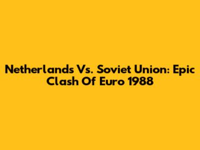 Netherlands Vs. Soviet Union: Epic Clash Of Euro 1988