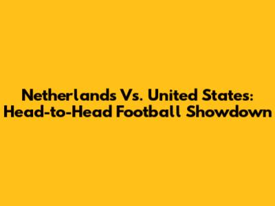 Netherlands Vs. United States: Head-to-Head Football Showdown