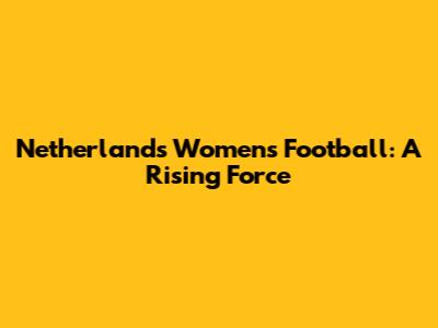 Netherlands Women's Football: A Rising Force