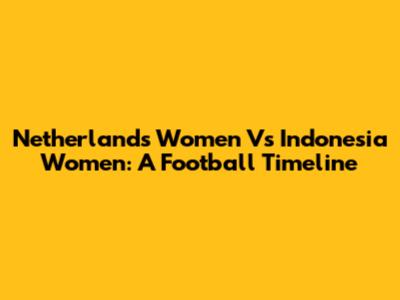 Netherlands Women Vs Indonesia Women: A Football Timeline