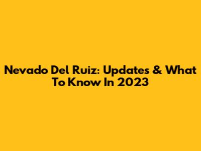 Nevado Del Ruiz: Updates & What To Know In 2023