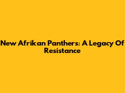 New Afrikan Panthers: A Legacy Of Resistance