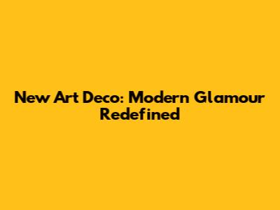 New Art Deco: Modern Glamour Redefined
