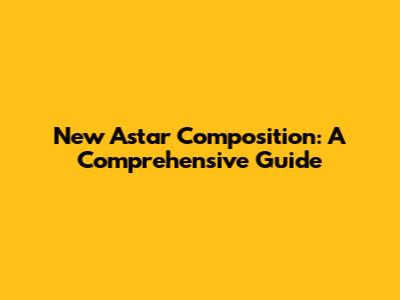 New Astar Composition: A Comprehensive Guide