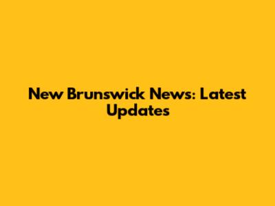 New Brunswick News: Latest Updates