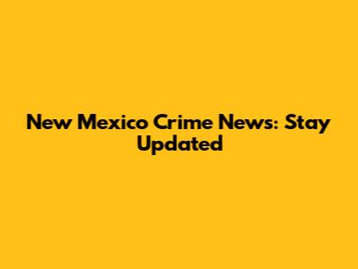 New Mexico Crime News: Stay Updated