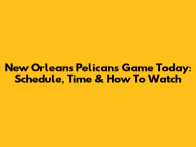 New Orleans Pelicans Game Today: Schedule, Time & How To Watch