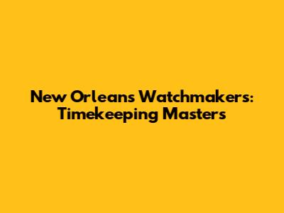 New Orleans Watchmakers: Timekeeping Masters