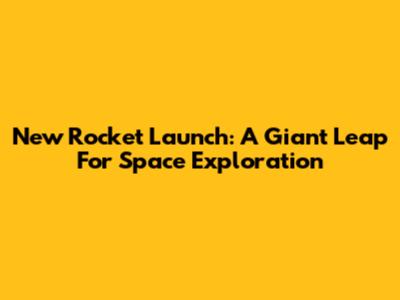 New Rocket Launch: A Giant Leap For Space Exploration