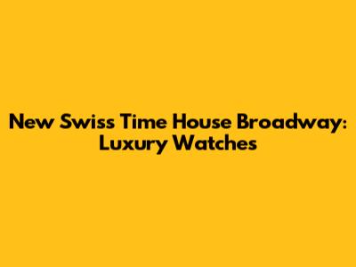 New Swiss Time House Broadway: Luxury Watches