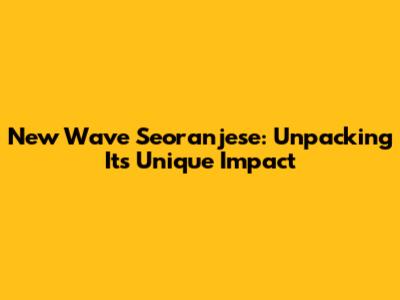 New Wave Seoranjese: Unpacking Its Unique Impact