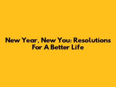 New Year, New You: Resolutions For A Better Life