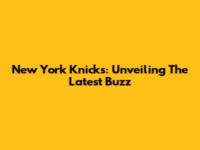 New York Knicks: Unveiling The Latest Buzz