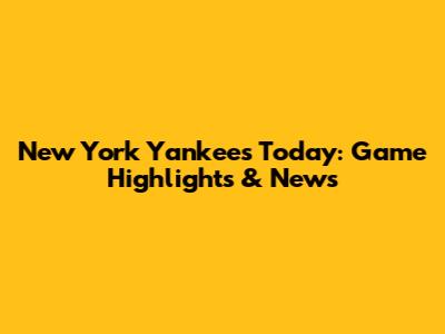 New York Yankees Today: Game Highlights & News
