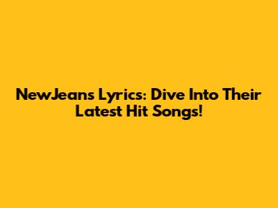 NewJeans Lyrics: Dive Into Their Latest Hit Songs!