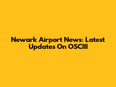 Newark Airport News: Latest Updates On OSCIII