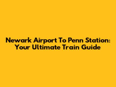 Newark Airport To Penn Station: Your Ultimate Train Guide