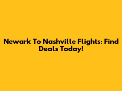 Newark To Nashville Flights: Find Deals Today!