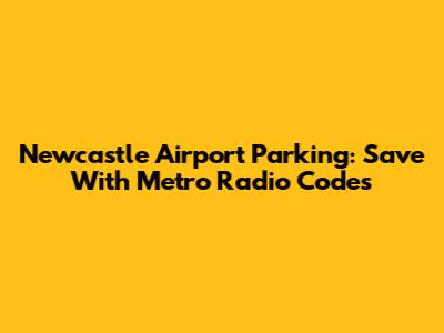 Newcastle Airport Parking: Save With Metro Radio Codes