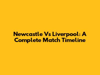 Newcastle Vs Liverpool: A Complete Match Timeline
