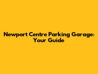Newport Centre Parking Garage: Your Guide
