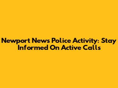Newport News Police Activity: Stay Informed On Active Calls