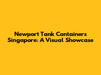 Newport Tank Containers Singapore: A Visual Showcase