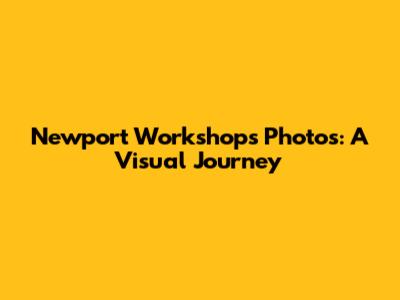 Newport Workshops Photos: A Visual Journey