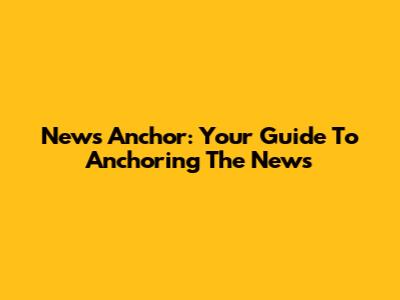 News Anchor: Your Guide To Anchoring The News
