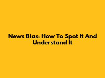 News Bias: How To Spot It And Understand It